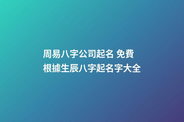 周易八字公司起名 免費根據生辰八字起名字大全-第1張-公司起名-玄機派